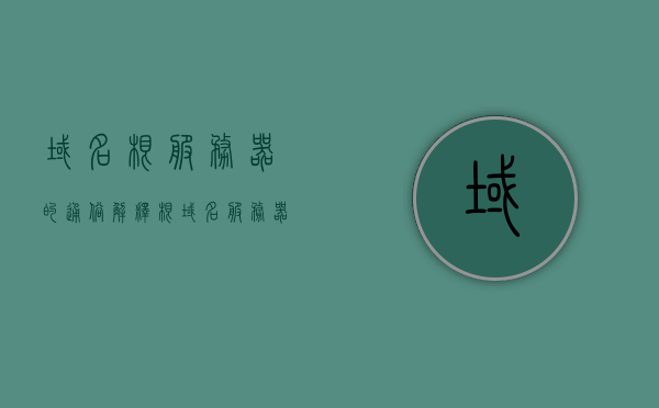 域名根服务器的通俗解释（根域名服务器发展历程），域名根服务器的简要介绍与发展历程，通俗解析其工作原理及发展历程，域名根服务器，发展历程、工作原理及通俗解析介绍
