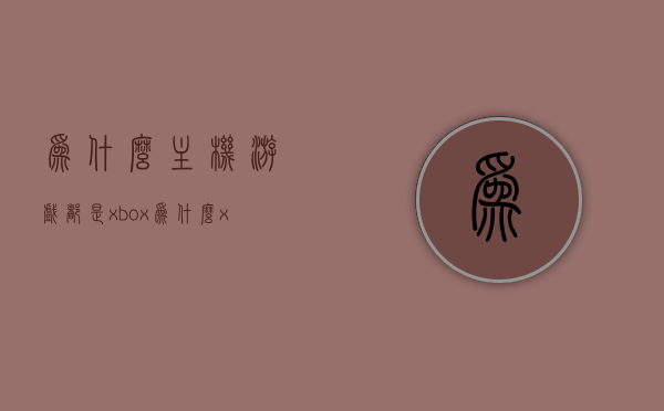 为什么主机游戏都是xbox（为什么xbox游戏这么少），关于Xbox主机游戏数量的问题解析，关于Xbox主机游戏数量的疑问解析，为何Xbox游戏相对较少？