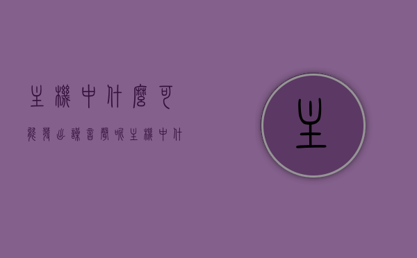 主机中什么可能发出噪音声呢（主机中什么可能发出噪音声呢英语），主机内部可能发出噪音声的因素解析（发出噪音声的可能源头），解析主机内部发出噪音的可能源头，硬件故障还是正常运作声音？，主机内部发出噪音的可能源头解析，硬件故障还是正常运作声音？全面解析主机发出噪音的原因与解析。