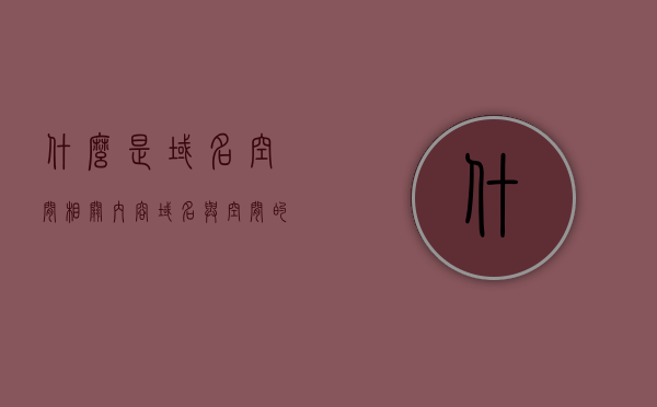 什么是域名空间相关内容（域名与空间的关系及区别），域名空间相关内容解析，域名与空间的关系及区别介绍