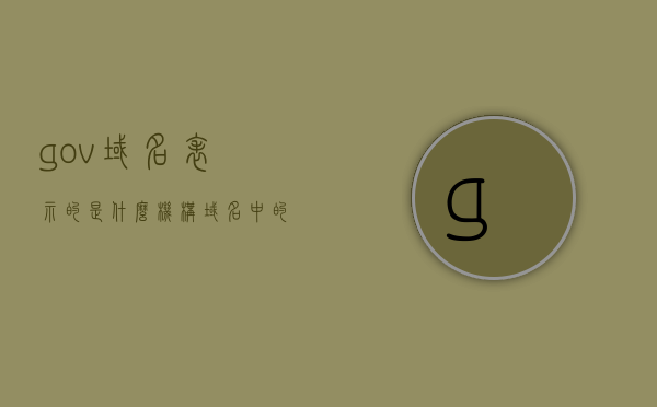 gov域名表示的是什么机构（域名中的gov表示什么），政府机构的域名标识，解析域名中的gov含义，政府机构的域名标识解析，域名中的gov含义及其代表机构，政府机构的域名标识解析，gov域名的含义及其代表机构，政府机构的域名标识解析，gov域名的含义及其代表机构详解