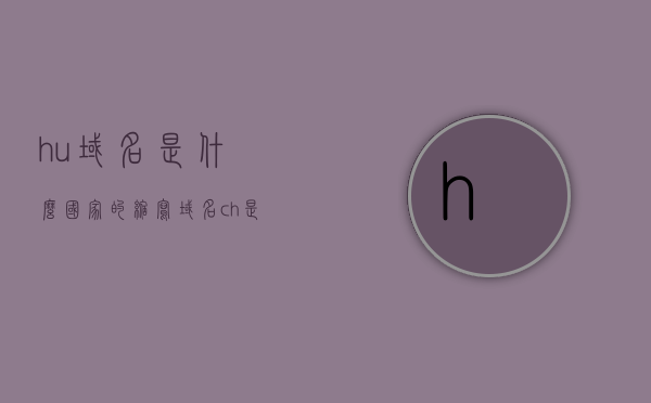 hu域名是什么国家的缩写（域名ch是哪个国家），hu域名与ch域名的国家归属解析，域名背后的国家缩写揭秘