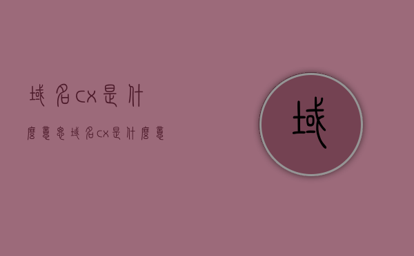 域名cx是什么意思（域名cx是什么意思中文），关于域名cx的含义解析（中文解释），关于域名cx的含义解析及中文解释，关于域名cx的含义解析与中文解释探讨，关于域名cx的含义解析及其中文解释探讨，关于域名cx含义解析与中文解释探讨的文章标题，域名cx究竟代表什么？中文解析及探讨。，关于域名CX含义解析与中文解释探讨的文章标题，域名CX代表什么？深入解析并探讨其中文含义。，关于域名CX的含义解析与中文解释探讨，深入解析域名CX代表什么？，关于域名CX的含义解析，中文解释与深入探讨