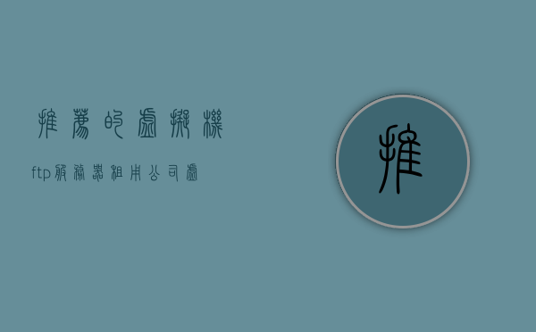 推荐的虚拟机ftp服务器租用公司（虚拟机ftp站点怎么弄），虚拟机FTP服务器租用公司与站点搭建指南，虚拟机FTP服务器租用公司与站点搭建指南，从入门到精通的指南，虚拟机FTP服务器租用公司与站点搭建入门到精通指南，推荐与搭建教程全解析，虚拟机FTP服务器租用与站点搭建入门到精通指南，推荐公司及搭建教程全解析 第1张