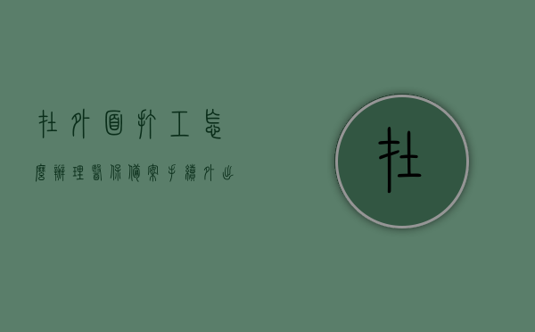 在外面打工怎么办理医保备案手续（外出打工医保怎么交），外出打工如何办理医保备案手续及缴纳医保指南