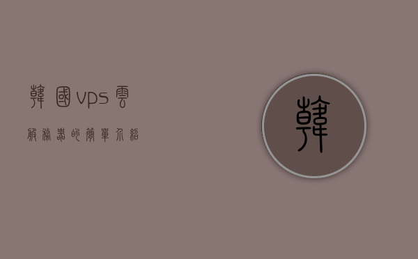 韩国vps云服务器的简单介绍，韩国VPS云服务器的概述，韩国VPS云服务器概览，简介与概述 第1张