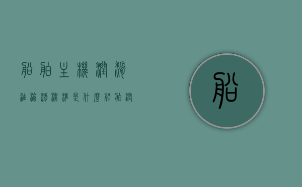 船舶主机润滑油检测标准是什么（船舶润滑油化验报告），船舶主机润滑油检测标准详解，化验报告全解析