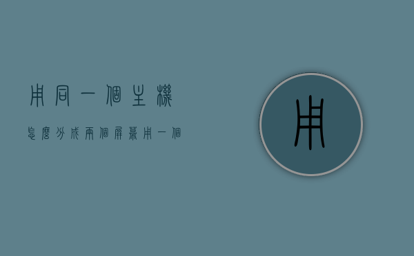 用同一个主机怎么分成两个屏幕用（一个主机怎么操作两个屏幕），一台主机如何实现双屏操作？分屏使用指南，一台主机实现双屏操作指南，分屏使用方法与技巧