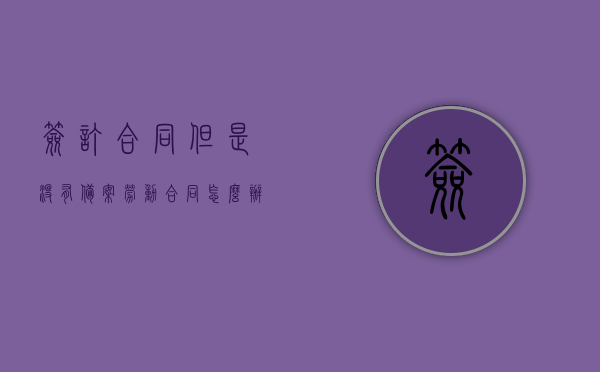 签订合同但是没有备案劳动合同怎么办（劳动合同没有备案有效吗），未备案的劳动合同是否有效？合同签订后的处理建议