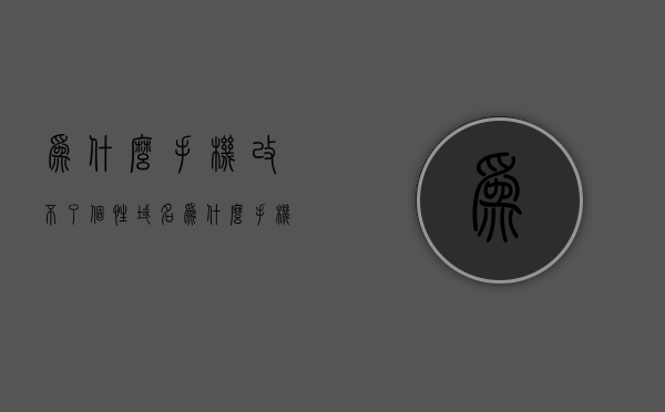 为什么手机改不了个性域名（为什么手机改不了个性域名密码），手机无法修改个性域名及密码的原因分析，手机无法修改个性域名及密码的原因解析