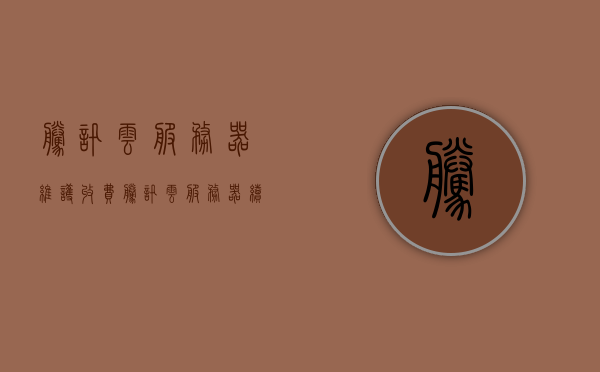腾讯云服务器维护收费（腾讯云服务器续费多少钱），腾讯云服务器维护与续费费用解析 第1张