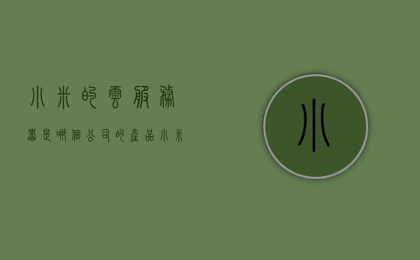 小米的云服务器是哪个公司的产品（小米云服务叫什么名字），小米云服务的公司背景及云服务名称解析 第1张