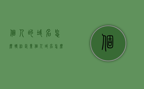 个人的域名怎么转给企业（个人域名怎么转企业备案），个人域名转企业备案全攻略，域名转让流程解析，个人域名转企业备案全攻略，域名转让流程解析与操作指南，个人域名转企业备案详解，流程解析与操作指南，个人域名转企业备案详解，流程、操作指南与转让流程全攻略