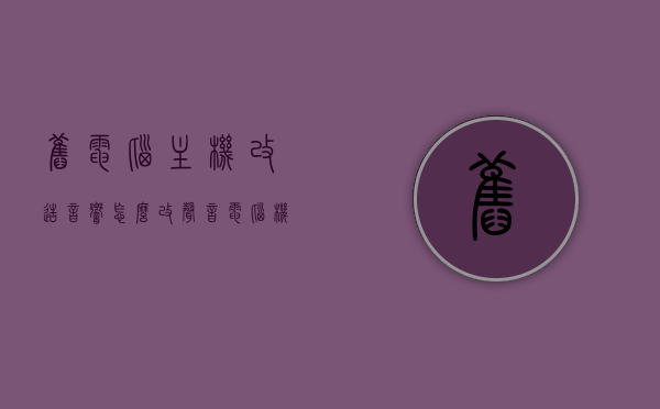 旧电脑主机改造音响怎么改声音（电脑机箱改装音响），电脑主机改造音响指南，提升音质的方法与步骤（电脑机箱改装音响详解），电脑主机改造音响指南，提升音质的方法与步骤（旧电脑主机改造音响详解），旧电脑主机改造音响指南，提升音质的方法与步骤（音响改装详解），旧电脑主机改造音响指南，提升音质方法与步骤（音响改装详解）