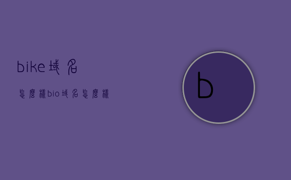 bike域名怎么样（bio域名怎么样），关于bike域名和bio域名的评估与探讨，关于bike域名和bio域名的评估与探讨，域名特性及价值分析，关于Bike和Bio域名的深度评估与价值探讨，特性、优势及发展前景分析