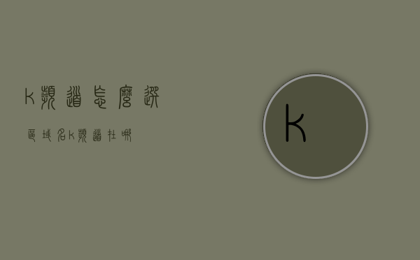k频道怎么选区域名（k频道在哪），K频道区域名选择指南，如何选择合适的区域及定位？，K频道区域名选择指南，如何为K频道选择合适的区域定位？
