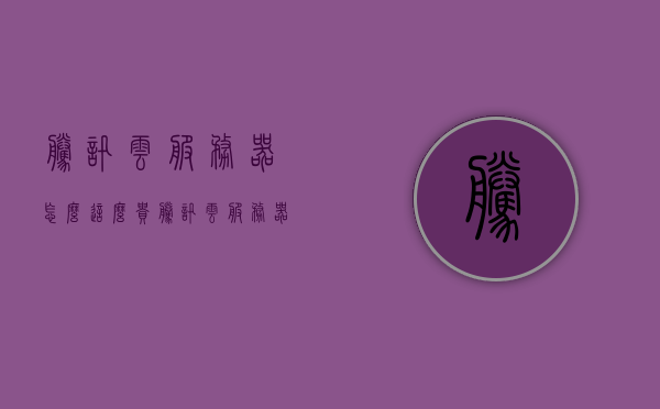 腾讯云服务器怎么这么贵（腾讯云服务器是什么意思），腾讯云服务器价格解析及概述，为什么腾讯云服务器价格较高？ 第1张