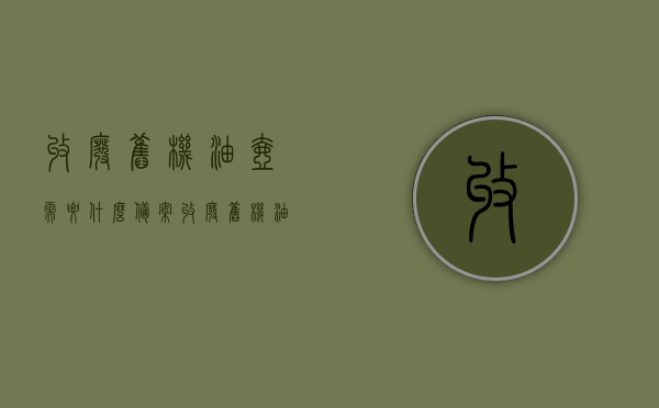 收废旧机油壶需要什么备案（收废旧机油壶需要什么备案证书），废旧机油壶回收备案手续详解，需要什么备案证书？，废旧机油壶回收备案手续详解，所需备案证书及流程概述，废旧机油壶回收备案手续详解，所需备案证书及流程全知道，废旧机油壶回收备案手续详解，备案证书及流程全知道，废旧机油壶回收备案手续详解，备案证书及流程全知道，废旧机油壶回收备案手续详解，备案证书申请流程及要求全知道