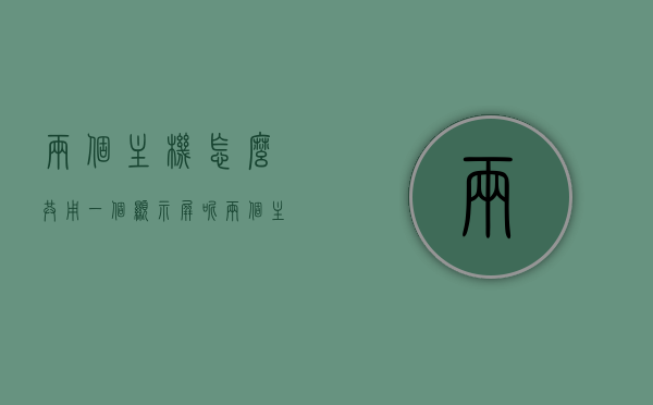 两个主机怎么共用一个显示屏呢（两个主机怎么共用一个显示屏呢视频），双主机共用一个显示屏的方法与教程（视频详解）
