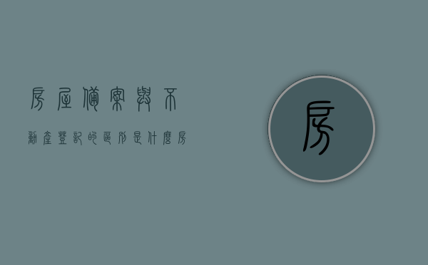房屋备案与不动产登记的区别是什么（房产备案与不动产登记有何区别），房屋备案与不动产登记的区别详解，房产备案与不动产登记的差异性探究，房屋备案与不动产登记的区别详解，房产备案与不动产登记的差异性探究及比较解析
