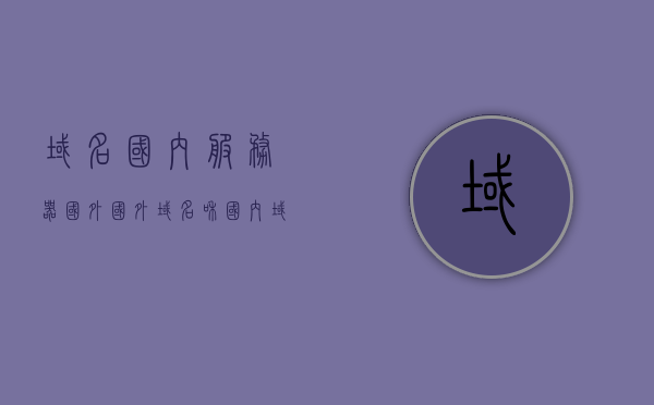 域名国内服务器国外（国外域名和国内域名），国内外域名与服务器配置解析，国内外域名与服务器配置解析，域名国内服务器国外部署探讨 第1张