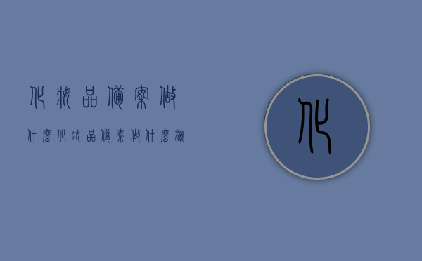 化妆品备案做什么（化妆品备案做什么检测），化妆品备案流程详解，备案需做哪些检测与准备？