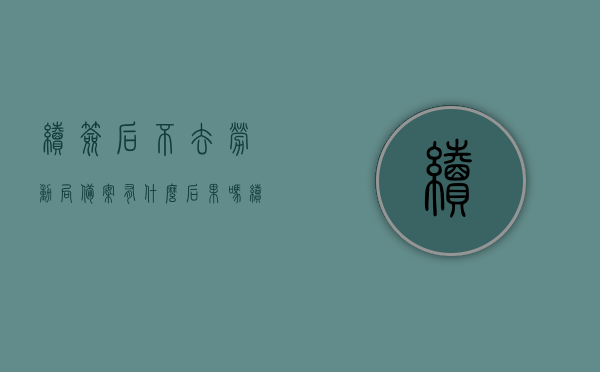 续签后不去劳动局备案有什么后果吗（续签没有纸质版合同,有劳动局备案的法律效力），续签后不去劳动局备案的法律后果及有劳动局备案的法律效力解析，续签合同不去劳动局备案的后果及法律效力解析，纸质版合同与否的法律效力探讨