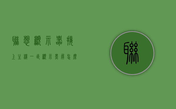 联想显示器接上主机一直显示黑屏怎么办的简单介绍，联想显示器接主机黑屏问题解决方法简介，联想显示器接主机黑屏问题解决方法及简易排查指南，联想显示器接主机黑屏问题解决方法及简易排查指南