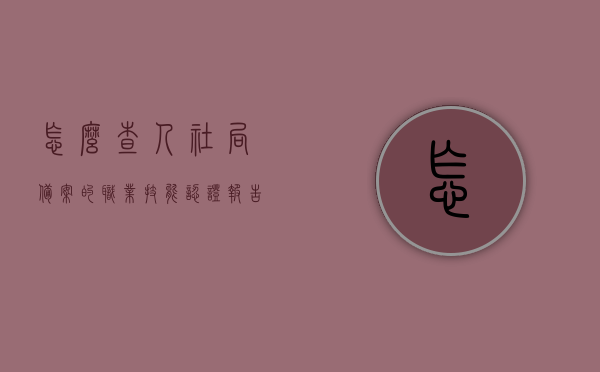 怎么查人社局备案的职业技能认证报告信息（人社厅职业资格证书怎么查），如何查询人社局备案的职业技能认证报告信息及人社厅职业资格证书查询流程，人社局备案职业技能认证报告信息及证书查询指南，查询流程与步骤解析，人社局职业技能认证报告及证书查询指南，备案报告查询流程与步骤解析，人社局职业技能认证报告及证书查询指南，备案报告查询流程与步骤全解析，人社局职业技能认证报告及证书查询指南，备案报告查询流程与步骤全解析