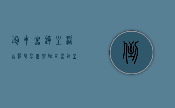 倒车雷达主机不报警怎么办（倒车雷达主机不报警怎么办呢），倒车雷达主机无声故障解析，应对不报警的实用方法，倒车雷达主机无声故障解析，解决不报警的实用方法
