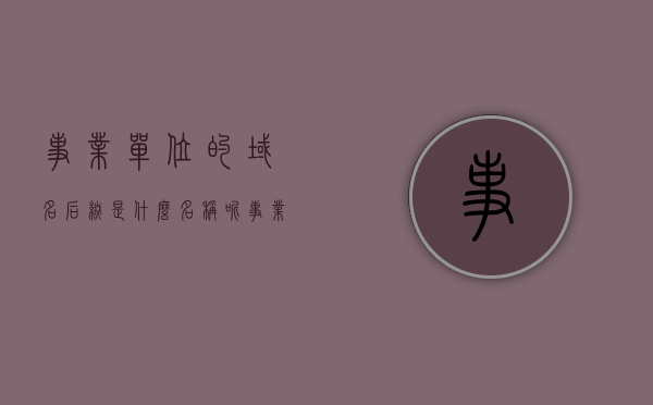 事业单位的域名后缀是什么名称呢（事业单位域名申请注册），事业单位域名后缀及申请注册流程解析，事业单位域名后缀及申请注册流程全面解析
