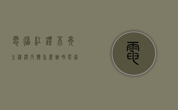 电脑红灯不亮主机没反应怎么办呀（电脑红灯不亮怎么回事），电脑红灯不亮无法启动怎么办？解决主机无反应问题全攻略，解决电脑红灯不亮无法启动问题，主机无反应全攻略，解决电脑红灯不亮无法启动问题，全面解析主机无反应全攻略，电脑红灯不亮无法启动怎么办？全面解析主机无反应问题全攻略，电脑红灯不亮主机无反应解决全攻略，红灯不亮原因与解决方法深度解析