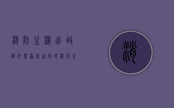消防主机出故障什么原因造成的（消防主机出故障什么原因造成的呢），消防主机故障原因分析，常见原因及解决方案，消防主机故障原因分析，常见原因、解决方案全解析！，消防主机故障原因分析，常见原因解析与解决方案全攻略，消防主机故障深度解析，原因、常见情形及解决方案全攻略，消防主机故障深度解析，原因、常见情形及解决方案全攻略