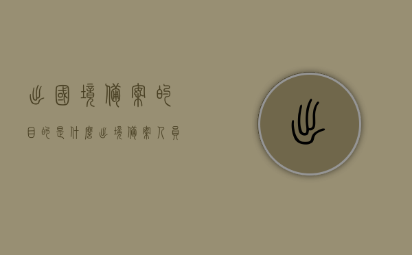 出国境备案的目的是什么（出境备案人员规定），出国境备案的目的与规定解析，解析出国境备案的目的与规定，出境备案人员规定详解，解析，出国境备案的目的与人员规定详解，出国境备案的目的与人员规定详解解析，解析，出国境备案的目的与人员规定详解解读