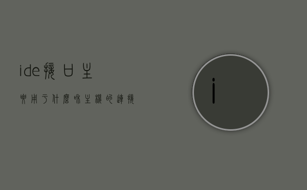 ide接口主要用于什么和主机的连接（ide接口主要用于什么和主机的连接），IDE接口的主要功能与主机的连接方式解析，IDE接口的功能与主机连接方式详解，主要用于什么和如何连接主机？，IDE接口详解，功能、与主机连接方式及主要应用场景解析