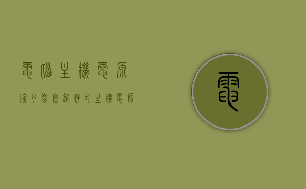 电脑主机电源牌子怎么选好的（主机电源品牌选择），如何挑选优质电脑主机电源品牌？主机电源品牌选择攻略