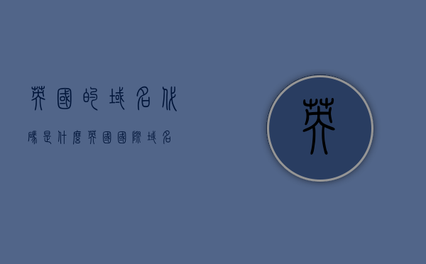 英国的域名代码是什么（英国国际域名），英国的域名代码，探索英国的域名注册与国际网络标识，英国的域名代码及国际域名注册探索，英国域名注册与国际网络标识解析