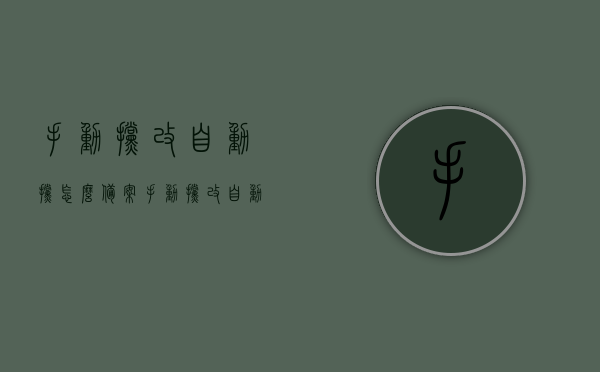 手动挡改自动挡怎么备案（手动挡改自动挡备案成功以后行驶证有变化吗?），手动挡改自动挡备案流程与行驶证变更详解