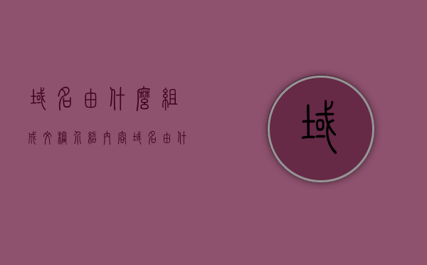 域名由什么组成文档介绍内容（域名由什么组成文档介绍内容和格式），域名组成详解，文档介绍格式与要素