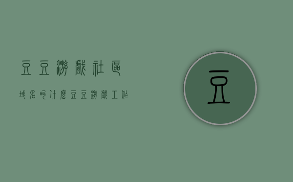 豆豆游戏社区域名叫什么（豆豆游戏工作室），豆豆游戏工作室的区域名揭晓，豆豆游戏社区域名称探索，揭秘豆豆游戏工作室区域名，豆豆游戏社区域名称探索，揭秘豆豆游戏工作室区域名称，豆豆游戏社区域名揭晓探索，揭秘，豆豆游戏工作室区域名称探索与揭晓