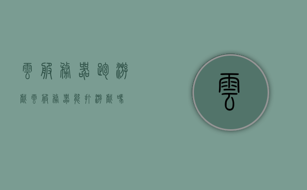云服务器跑游戏（云服务器能打游戏吗），云服务器能否支持游戏运行？探讨云服务器在游戏应用中的可能性