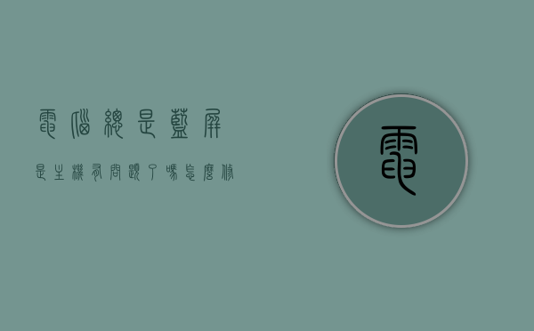 电脑总是蓝屏是主机有问题了吗怎么修的简单介绍，电脑蓝屏，主机问题解析与简易修复指南，电脑蓝屏，主机问题解析与简易修复指南，电脑蓝屏原因解析与简易修复指南，主机问题解析及修复步骤，电脑蓝屏原因解析与简易修复指南，主机问题解析及修复步骤，电脑蓝屏主机问题解析与简易修复指南，电脑蓝屏主机问题解析与简易修复全攻略，电脑蓝屏主机问题解析与简易修复全攻略，原因解析及修复步骤