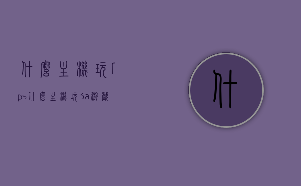 什么主机玩fps（什么主机玩3a游戏好），最佳主机选择，玩FPS与3A游戏的游戏体验之巅