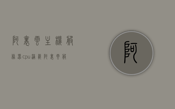 阿里云主机服务器cpu满载（阿里云服务器总容量），阿里云服务器CPU满载状况解析及总容量概览，阿里云服务器CPU满载详解，全面解析与总容量概览 第1张