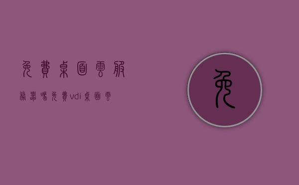 免费桌面云服务器吗（免费vdi桌面云），免费桌面云服务器探索，VDI桌面云服务免费体验指南，免费桌面云服务器与VDI桌面云服务，探索免费体验指南 第1张