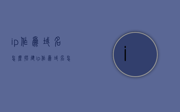 ip作为域名怎么搭建（ip作为域名怎么搭建网站），IP作为域名如何搭建网站？详细指南与教程，IP作为域名如何搭建网站？详细指南与教程教程分享，IP作为域名搭建网站的详细指南与教程，从入门到精通的分享