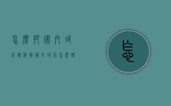 怎么把国内域名转移到国外（域名怎么转移给别人），国内域名转移至国外，域名转移方法与步骤解析，国内域名转移至国外全解析，步骤与技巧指南，国内域名转移至国外的步骤与技巧全解析，域名转移方法与步骤指南，国内域名转移至国外的步骤与技巧全解析，域名转移方法与步骤指南。