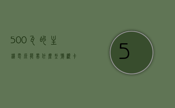 500瓦的主机电源能带什么型号显卡（500瓦电源可以带什么显卡），500瓦主机电源兼容显卡型号解析，500瓦主机电源兼容显卡型号解析，你的电源能带什么型号的显卡？，解析，500瓦主机电源兼容的显卡型号及电源对显卡的支持范围，500瓦主机电源兼容显卡型号全面解析，电源对显卡的支持范围及能带动的显卡型号，全面解析，500瓦主机电源兼容显卡型号与支持范围，带你了解电源与显卡的匹配之道，全面解析，500瓦主机电源兼容显卡型号与支持范围，带你了解电源与显卡的匹配之道！