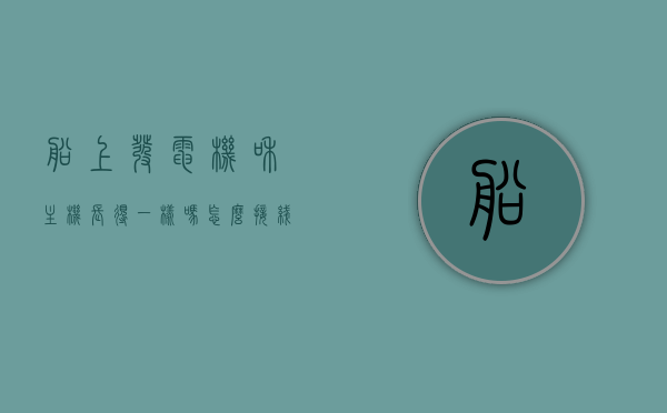 船上发电机和主机长得一样吗怎么接线（船舶发电机的工作原理），船舶发电机，工作原理、接线方法与主机外观解析