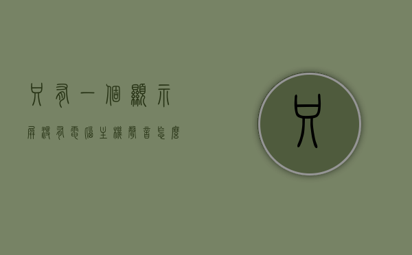 只有一个显示屏没有电脑主机声音怎么办（只有一个显示屏没有电脑主机声音怎么办啊），只有一个显示屏无声问题解决方法探讨